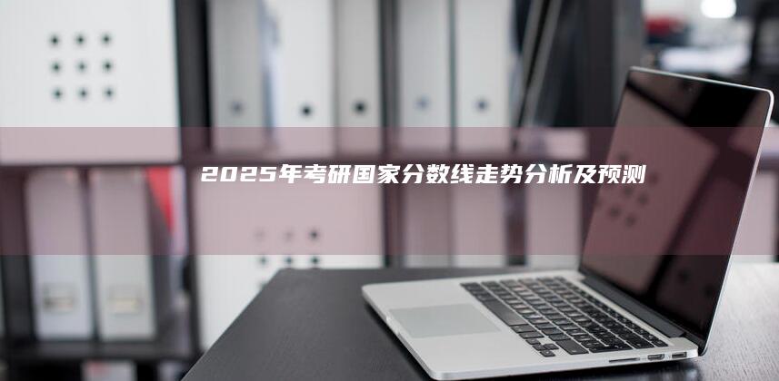 2025年考研国家分数线走势分析及预测